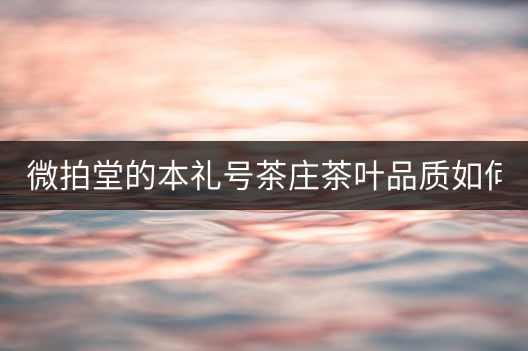 微拍堂的本禮號茶莊茶葉品質(zhì)如何？