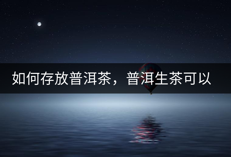 如何存放普洱茶，普洱生茶可以和普洱熟茶一起放嗎？不可以！
