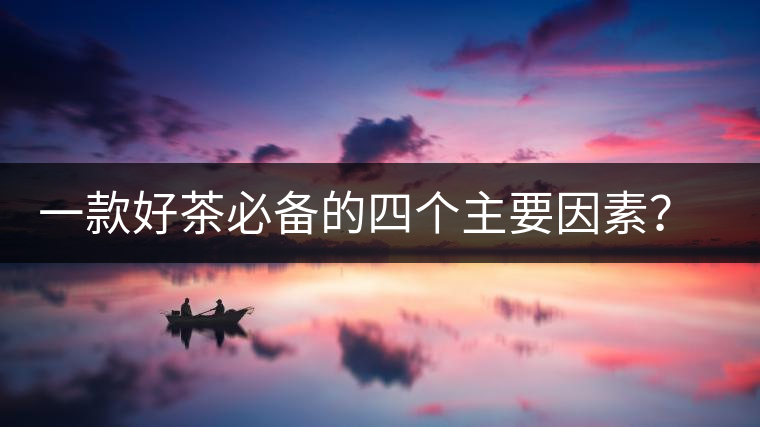 一款好茶必備的四個主要因素？你知道嗎？