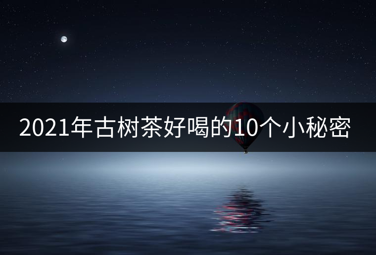 2021年古樹茶好喝的10個(gè)小秘密！