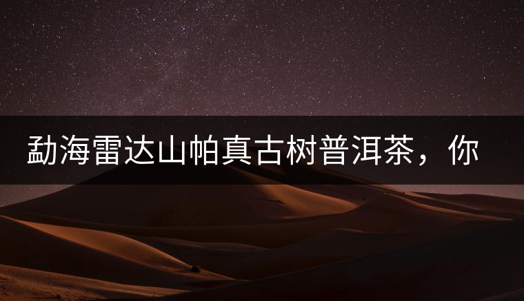 勐海雷達(dá)山帕真古樹普洱茶，你喝過(guò)嗎？