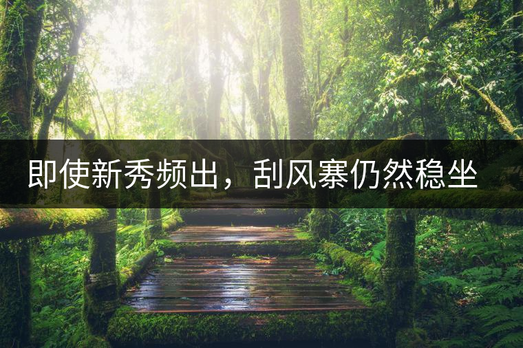 即使新秀頻出，刮風(fēng)寨仍然穩(wěn)坐易武榜首，這是為何