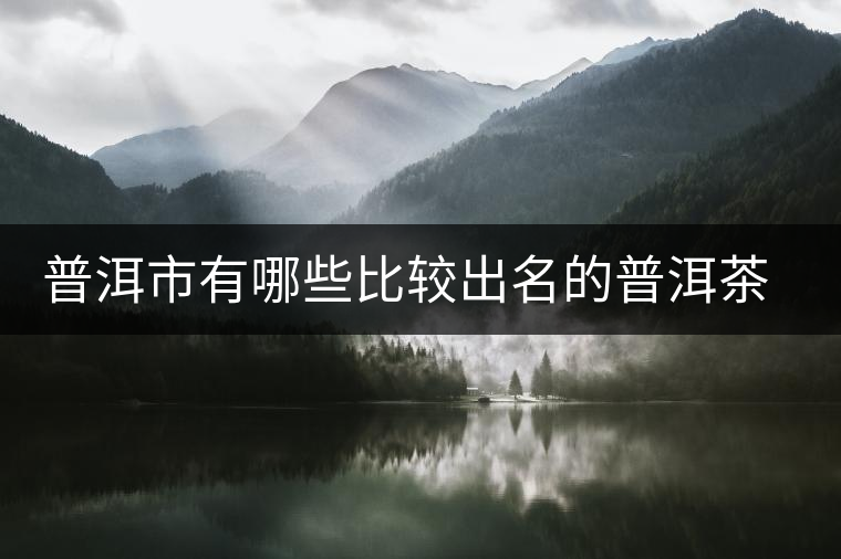 普洱市有哪些比較出名的普洱茶產(chǎn)地呢？