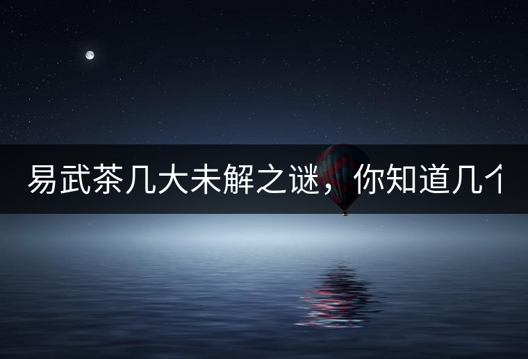 易武茶幾大未解之謎，你知道幾個？