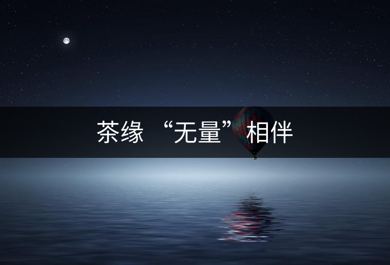 茶緣 “無量”相伴 茶緣 “無量”相伴