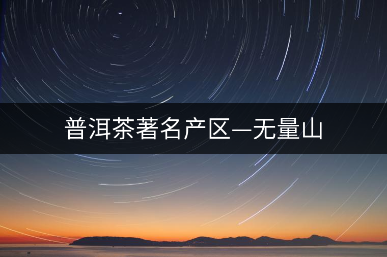 普洱茶著名產(chǎn)區(qū)—無量山