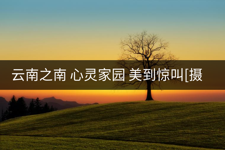 云南之南 心靈家園 美到驚叫[攝影師眼中的普洱]