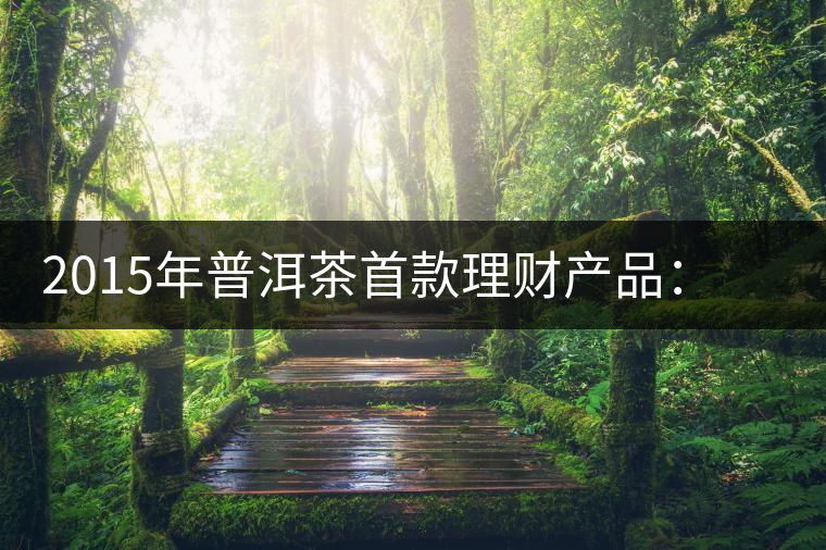 2015年普洱茶首款理財產(chǎn)品:一頭可能紅利滾滾的肥羊 2015年普洱茶首款理財產(chǎn)品:一頭可能紅利滾滾的肥羊