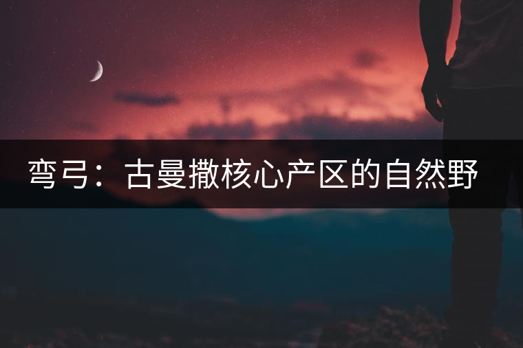 彎弓：古曼撒核心產(chǎn)區(qū)的自然野韻