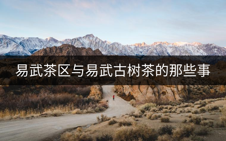 易武茶區(qū)與易武古樹茶的那些事 易武茶區(qū)與易武古樹茶的那些事