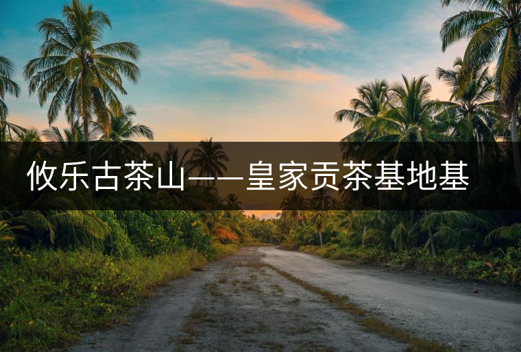 攸樂古茶山——皇家貢茶基地基諾山