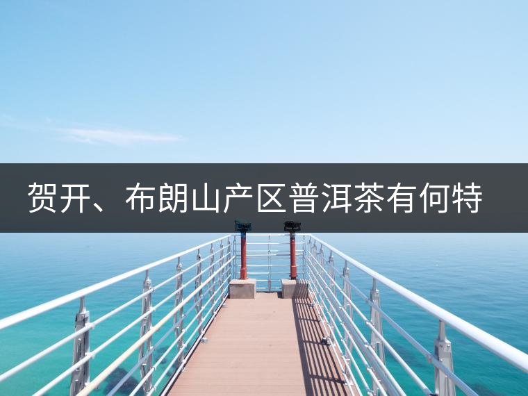 賀開、布朗山產(chǎn)區(qū)普洱茶有何特點(diǎn)？為你評價開來