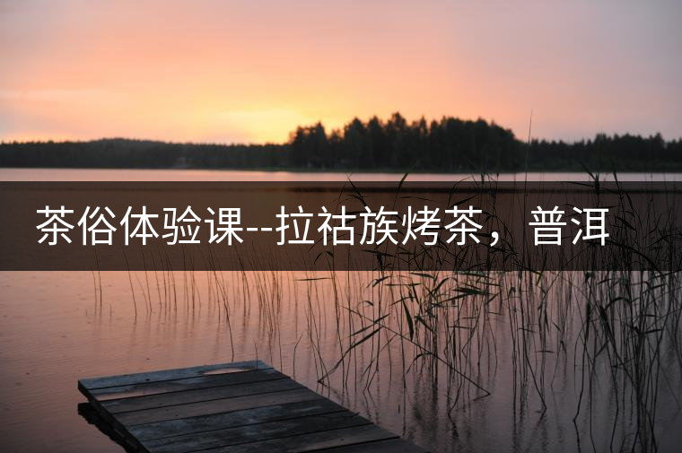 茶俗體驗課--拉祜族烤茶，普洱茶壓餅