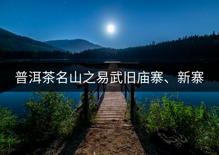 普洱茶名山之易武舊廟寨、新寨