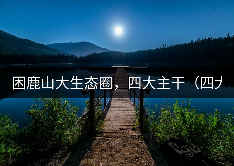 困鹿山大生態(tài)圈，四大主干（四大核心價(jià)值）