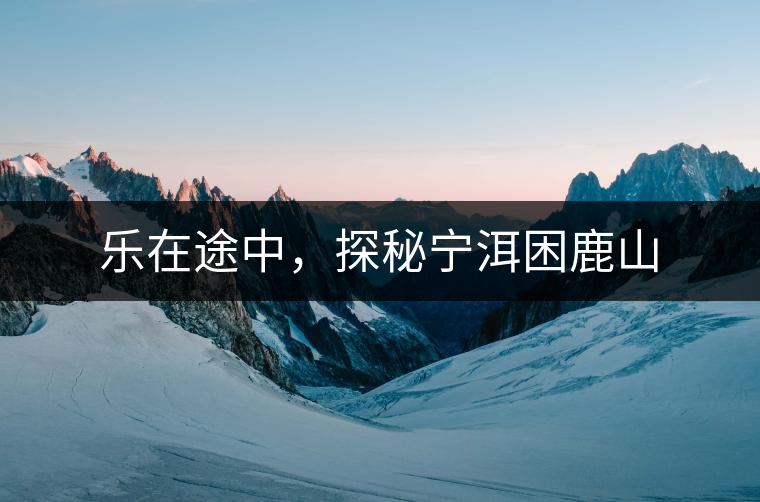 樂在途中，探秘寧洱困鹿山