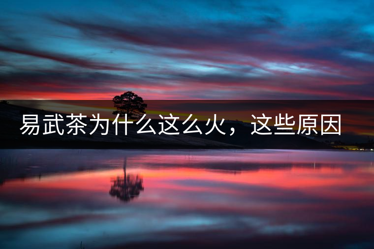 易武茶為什么這么火，這些原因你知道嗎？