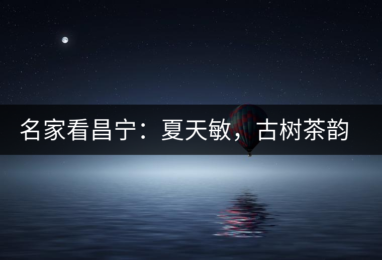 名家看昌寧：夏天敏，古樹茶韻漾胸際