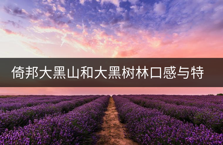 倚邦大黑山和大黑樹(shù)林口感與特點(diǎn) 倚邦大黑山和大黑樹(shù)林口感與特點(diǎn)