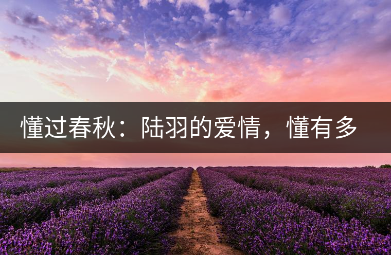 懂過(guò)春秋：陸羽的愛(ài)情，懂有多深愛(ài)就有多沉