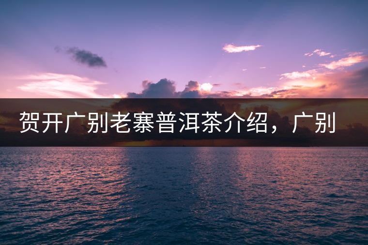 賀開(kāi)廣別老寨普洱茶介紹，廣別老寨古樹(shù)茶口感特點(diǎn)