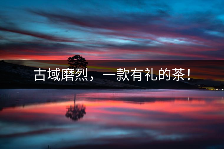 古域磨烈，一款有禮的茶！