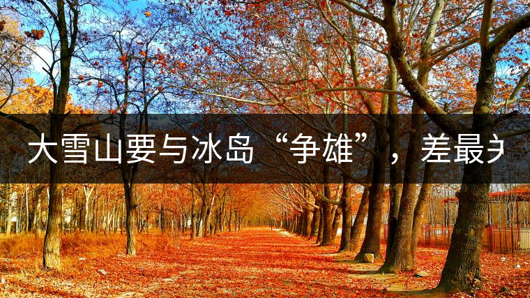 大雪山要與冰島“爭(zhēng)雄”，差最關(guān)鍵的一點(diǎn)！