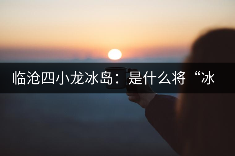 臨滄四小龍冰島：是什么將“冰島”推向神壇！