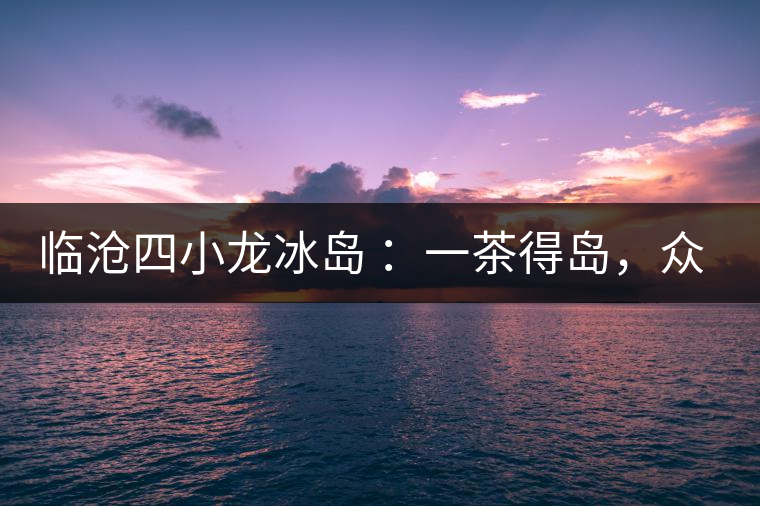 臨滄四小龍冰島 ：一茶得島，眾山皆冰