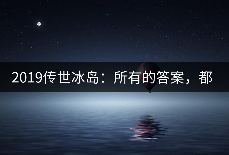 2019傳世冰島：所有的答案，都不在熟悉那條路上！