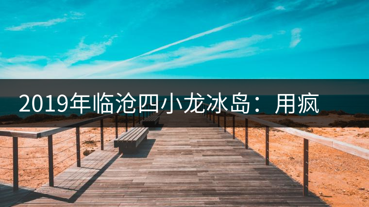 2019年臨滄四小龍冰島：用瘋狂摧毀平庸，用熱愛打破標準