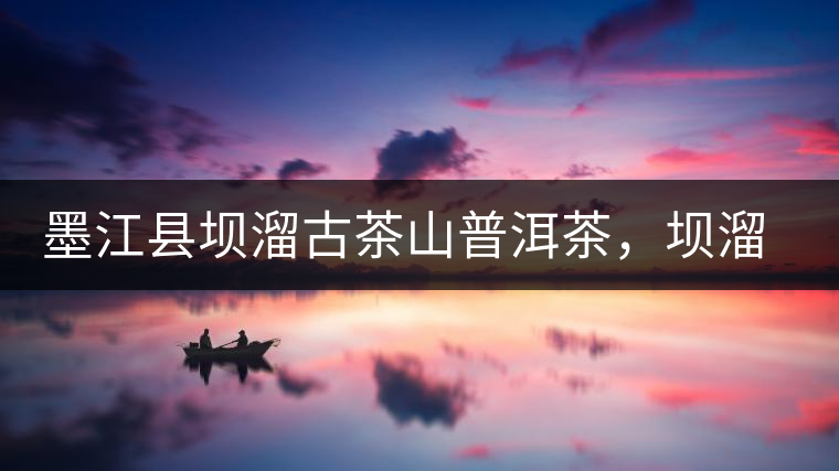 墨江縣壩溜古茶山普洱茶，壩溜古樹茶口感特點(diǎn)