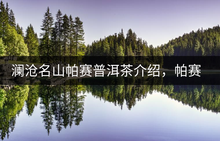 瀾滄名山帕賽普洱茶介紹，帕賽古樹茶口感特點(diǎn)