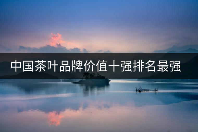 中國(guó)茶葉品牌價(jià)值十強(qiáng)排名最強(qiáng)版？