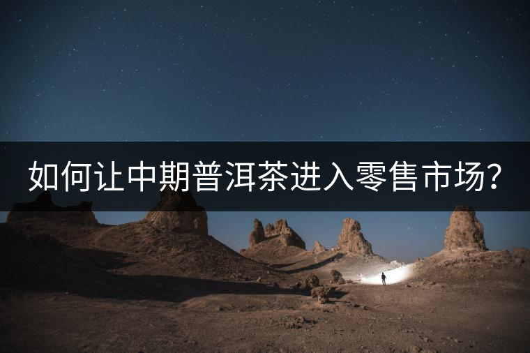 如何讓中期普洱茶進(jìn)入零售市場(chǎng)? 如何讓中期普洱茶進(jìn)入零售市場(chǎng)?