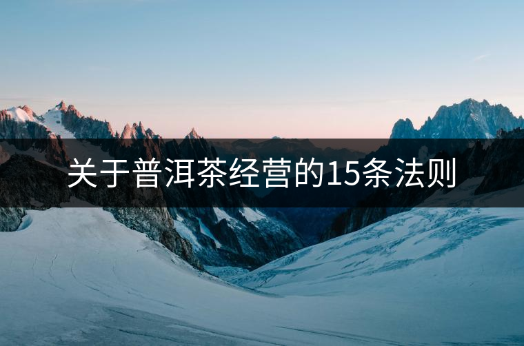 關于普洱茶經營的15條法則