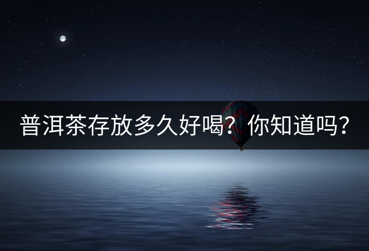 普洱茶存放多久好喝？你知道嗎？