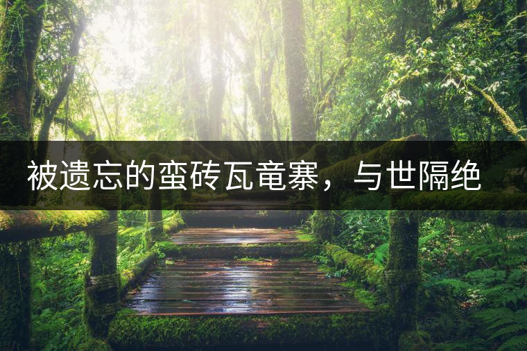被遺忘的蠻磚瓦竜寨，與世隔絕民風(fēng)淳樸