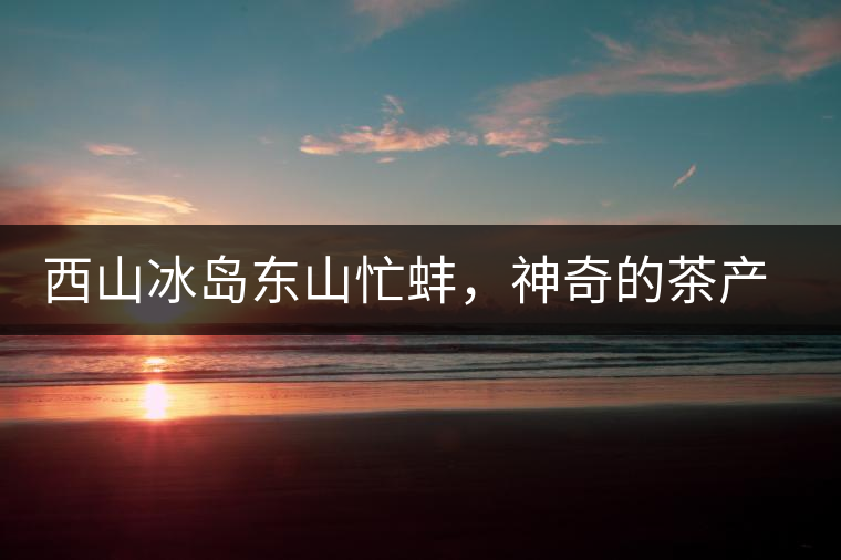 西山冰島東山忙蚌，神奇的茶產(chǎn)區(qū)勐庫