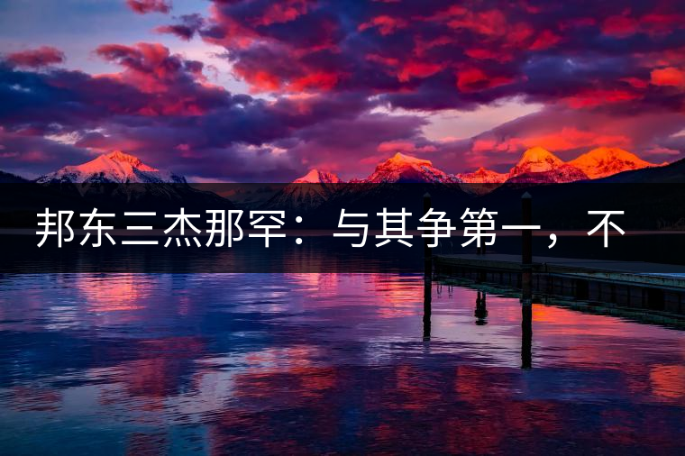 邦東三杰那罕：與其爭(zhēng)第一，不如做唯一