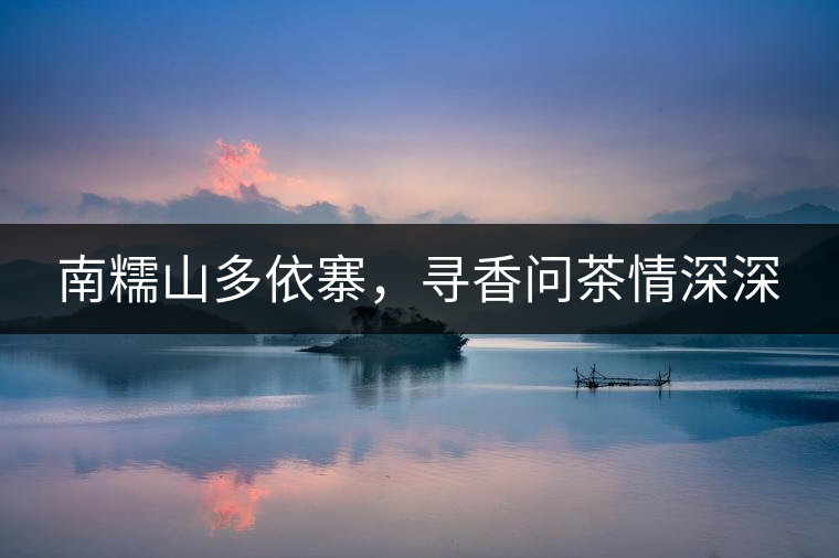 南糯山多依寨，尋香問(wèn)茶情深深