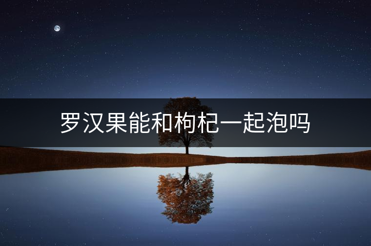 羅漢果能和枸杞一起泡嗎