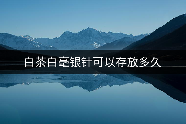 白茶白毫銀針可以存放多久 白茶白毫銀針可以存放多久