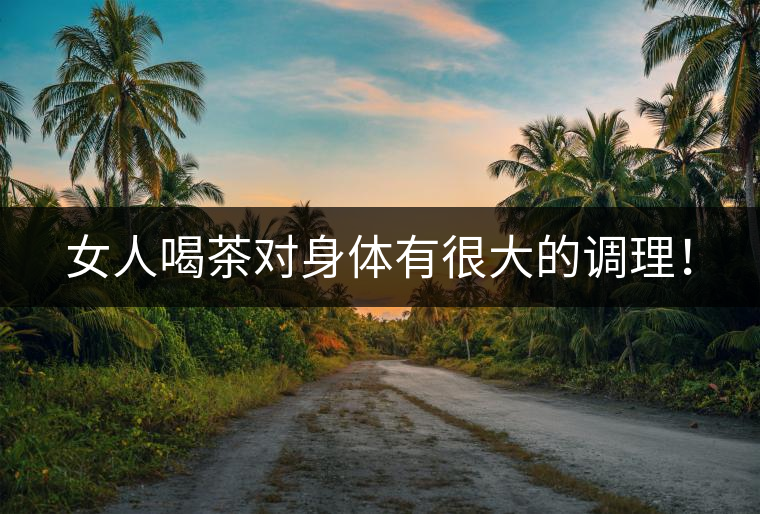 女人喝茶對身體有很大的調(diào)理！
