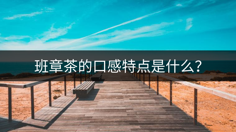 班章茶的口感特點(diǎn)是什么？