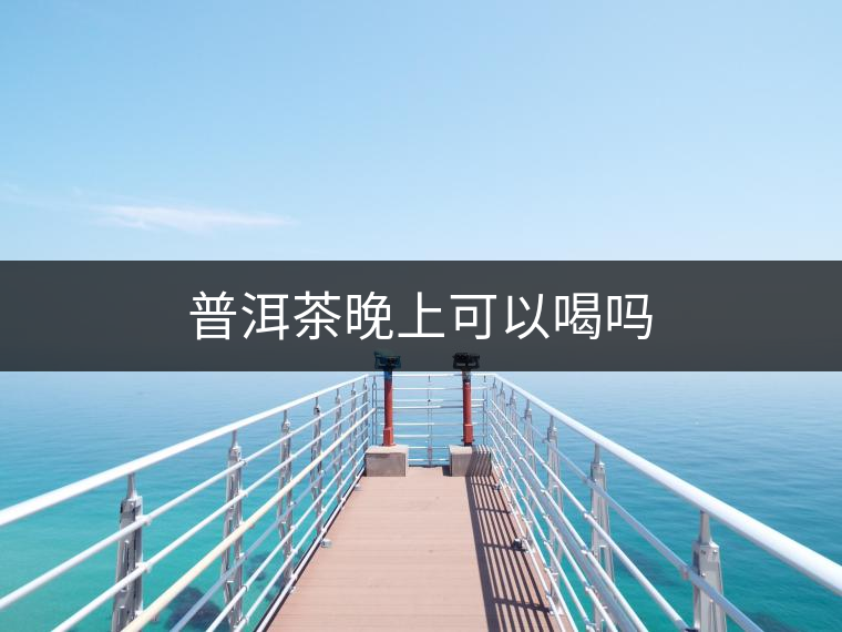 普洱茶晚上可以喝嗎 普洱茶晚上可以喝嗎