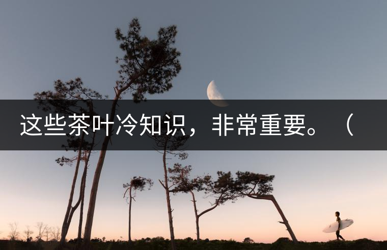 這些茶葉冷知識(shí)，非常重要。（老茶人的經(jīng)驗(yàn)之談）