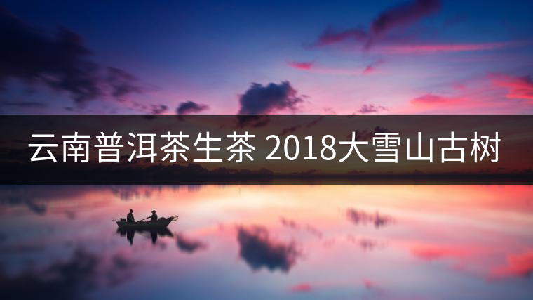 云南普洱茶生茶 2018大雪山古樹純料蘭香生茶 七子餅茶葉357g普洱 云南普洱茶生茶 2018大雪山古樹純料蘭香生茶 七子餅茶葉357g普洱