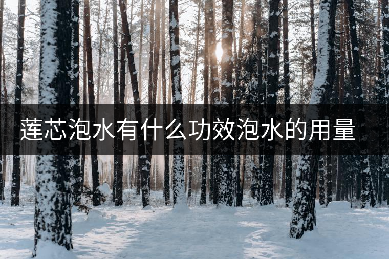 蓮芯泡水有什么功效泡水的用量是多少 蓮芯泡水有什么功效泡水的用量是多少