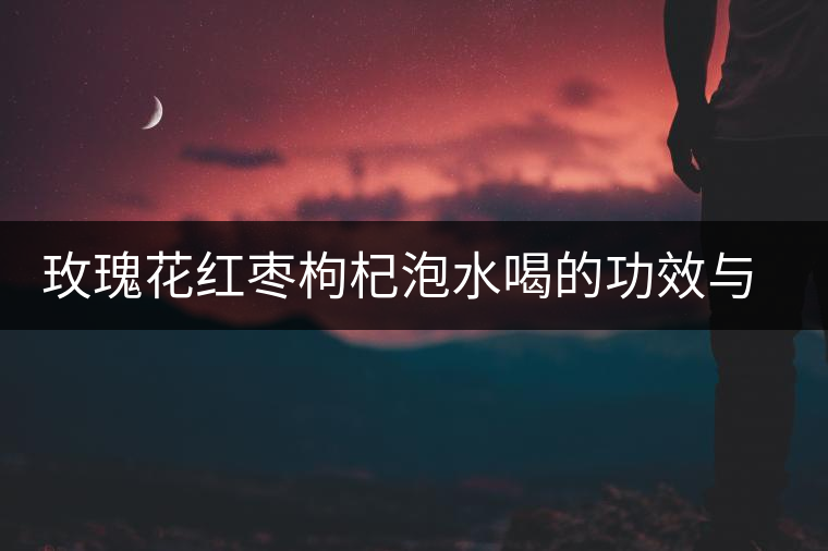 玫瑰花紅棗枸杞泡水喝的功效與作用 玫瑰花紅棗枸杞泡水喝的功效與作用